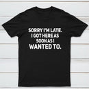 Sorry I'm Late, I Got Here As Soon As I Wanted To Sarcastic T-Shirt