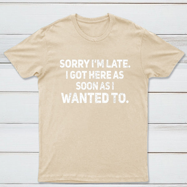Sorry I'm Late, I Got Here As Soon As I Wanted To Sarcastic T-Shirt