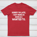 Sorry I'm Late, I Got Here As Soon As I Wanted To Sarcastic T-Shirt