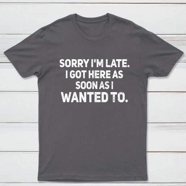Sorry I'm Late, I Got Here As Soon As I Wanted To Sarcastic T-Shirt