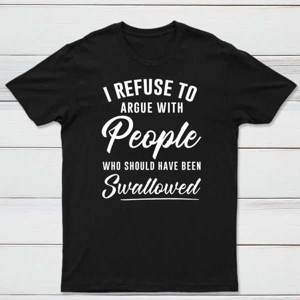 I Refuse to Argue with People Who Should Have Been Swallowed T-Shirt