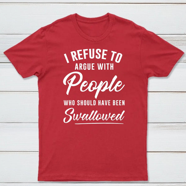 I Refuse to Argue with People Who Should Have Been Swallowed T-Shirt