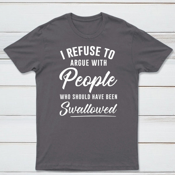 I Refuse to Argue with People Who Should Have Been Swallowed T-Shirt