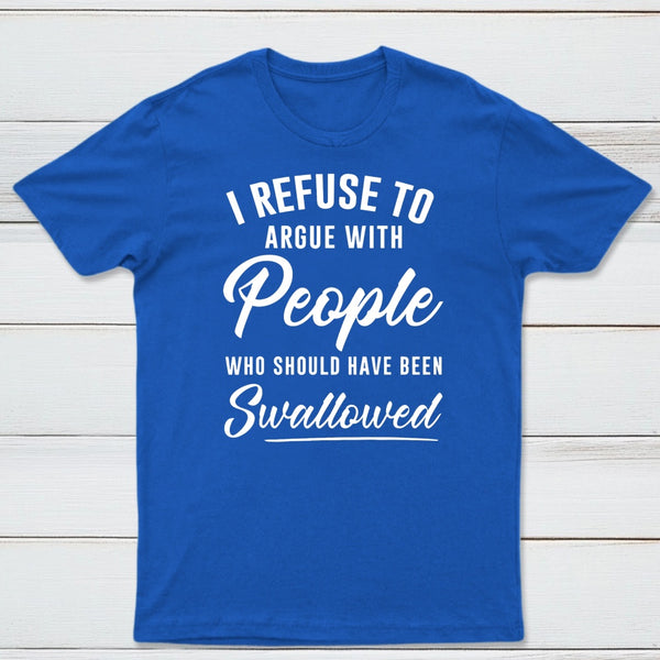 I Refuse to Argue with People Who Should Have Been Swallowed T-Shirt