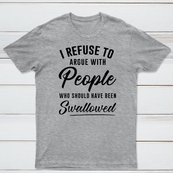 I Refuse to Argue with People Who Should Have Been Swallowed T-Shirt