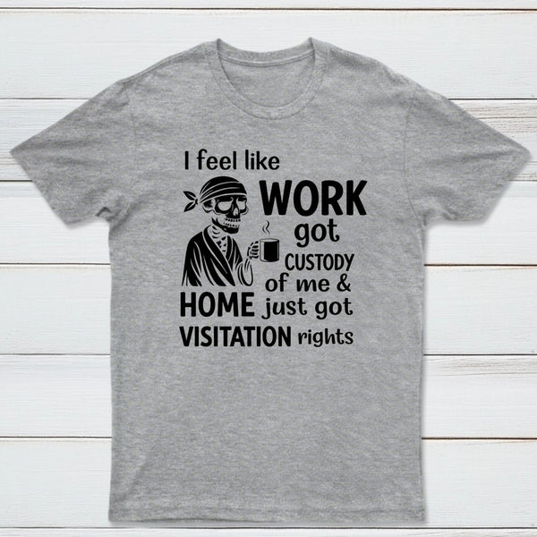 I Feel Like Work Got Custody Of Me And Home T-Shirt