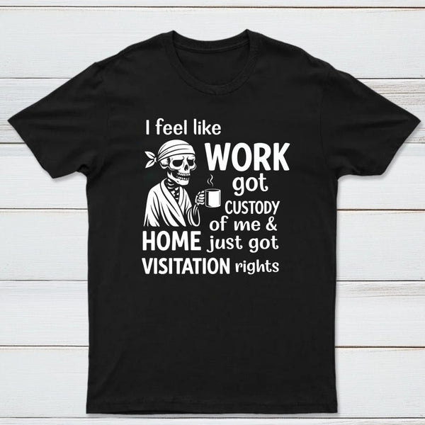 I Feel Like Work Got Custody Of Me And Home T-Shirt
