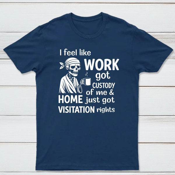 I Feel Like Work Got Custody Of Me And Home T-Shirt