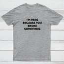 Funny Mechanic I'm Here Because You Broke Something T-Shirt
