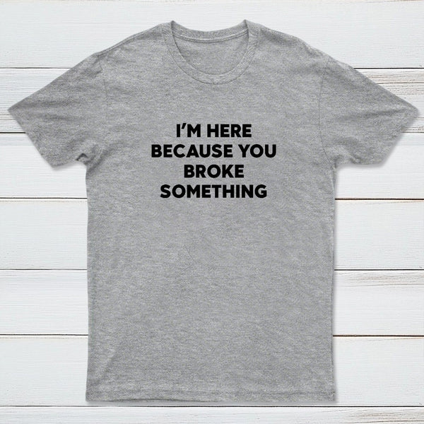 Funny Mechanic I'm Here Because You Broke Something T-Shirt