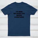 Funny Mechanic I'm Here Because You Broke Something T-Shirt