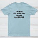 Funny Mechanic I'm Here Because You Broke Something T-Shirt
