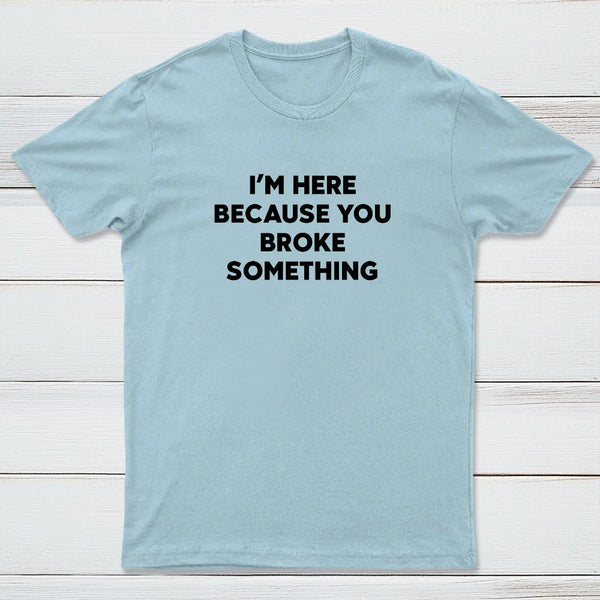Funny Mechanic I'm Here Because You Broke Something T-Shirt