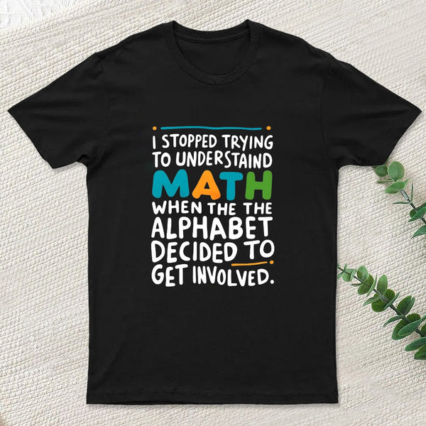 I STOPPED TRYING TO UNDERSTAND MATH WHEN THE ALPHABET DECIDED TO GET INVOLVED. T-Shirt