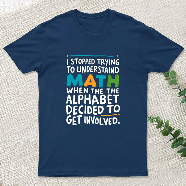I STOPPED TRYING TO UNDERSTAND MATH WHEN THE ALPHABET DECIDED TO GET INVOLVED. T-Shirt