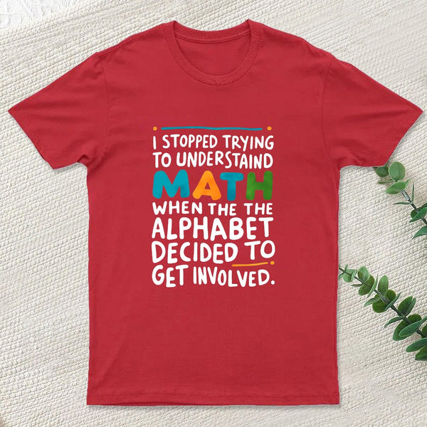 I STOPPED TRYING TO UNDERSTAND MATH WHEN THE ALPHABET DECIDED TO GET INVOLVED. T-Shirt